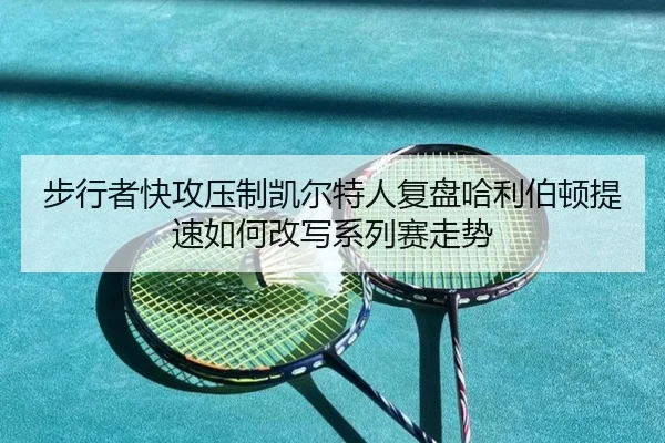 步行者快攻压制凯尔特人复盘哈利伯顿提速如何改写系列赛走势